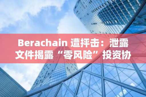 Berachain 遭抨击：泄露文件揭露“零风险”投资协议