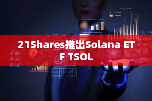 21Shares推出Solana ETF TSOL