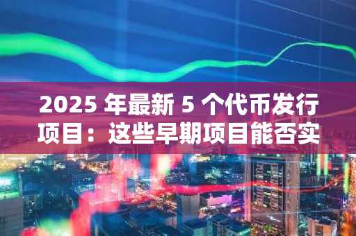 2025 年最新 5 个代币发行项目：这些早期项目能否实现 50 倍增长？