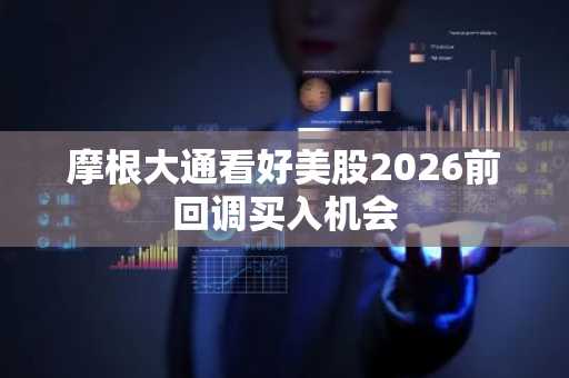 摩根大通看好美股2026前回调买入机会