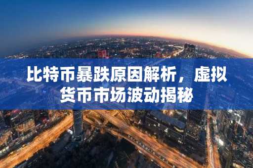 比特币暴跌原因解析，虚拟货币市场波动揭秘