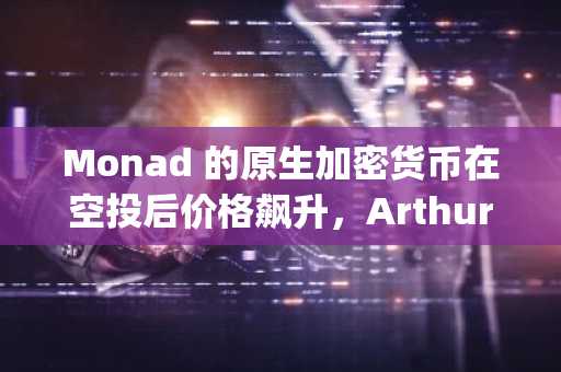 Monad 的原生加密货币在空投后价格飙升，Arthur Hayes 表示，价格可能达到 10 美元。
