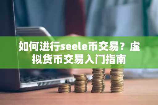 如何进行seele币交易？虚拟货币交易入门指南