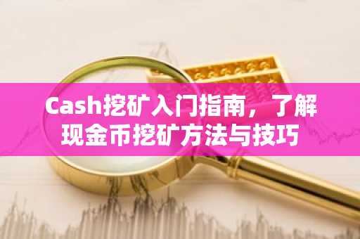 Cash挖矿入门指南，了解现金币挖矿方法与技巧