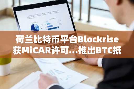 荷兰比特币平台Blockrise获MiCAR许可…推出BTC抵押贷款服务