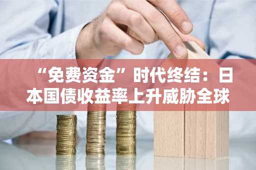 “免费资金”时代终结：日本国债收益率上升威胁全球市场和加密货币