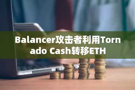 Balancer攻击者利用Tornado Cash转移ETH
