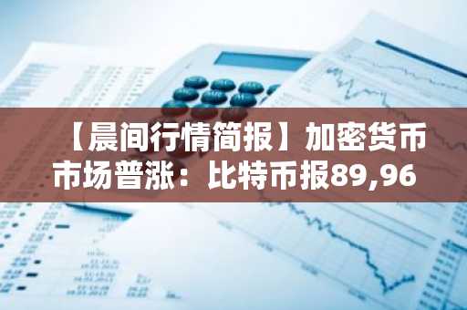 【晨间行情简报】加密货币市场普涨：比特币报89,963美元，以太坊触及3,033美元