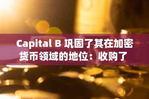 Capital B 巩固了其在加密货币领域的地位：收购了 5 个比特币并强化了其股权结构。