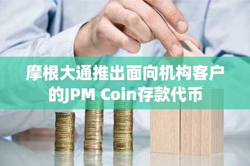 摩根大通推出面向机构客户的JPM Coin存款代币