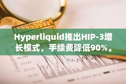 Hyperliquid推出HIP-3增长模式，手续费降低90%。