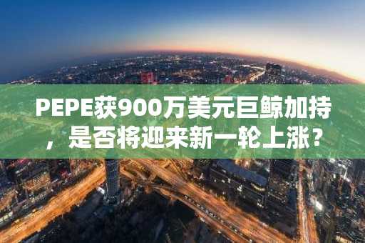 PEPE获900万美元巨鲸加持，是否将迎来新一轮上涨？