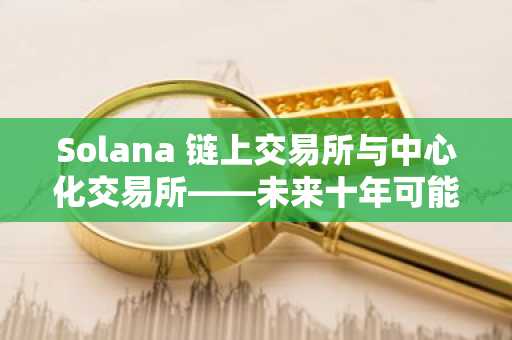 Solana 链上交易所与中心化交易所——未来十年可能截然不同