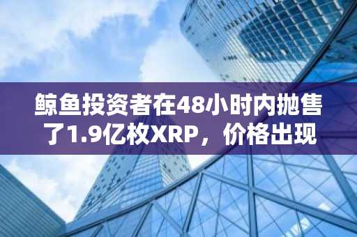 鲸鱼投资者在48小时内抛售了1.9亿枚XRP，价格出现波动。