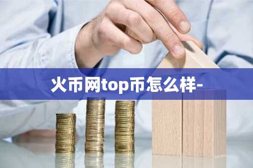 火币网top币怎么样-