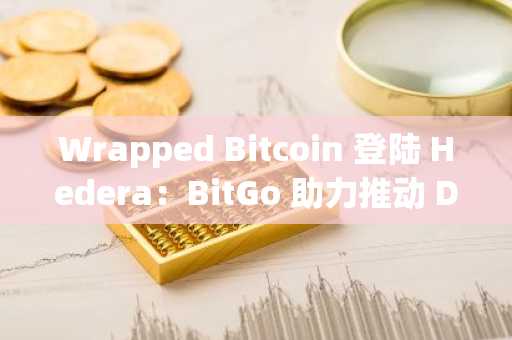 Wrapped Bitcoin 登陆 Hedera：BitGo 助力推动 DeFi 新篇章