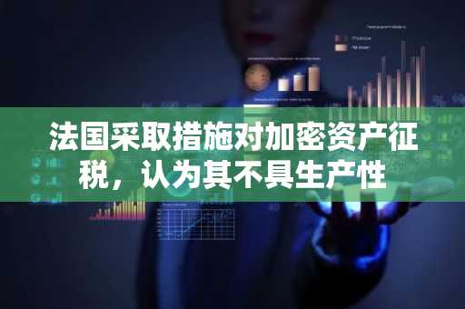 法国采取措施对加密资产征税，认为其不具生产性