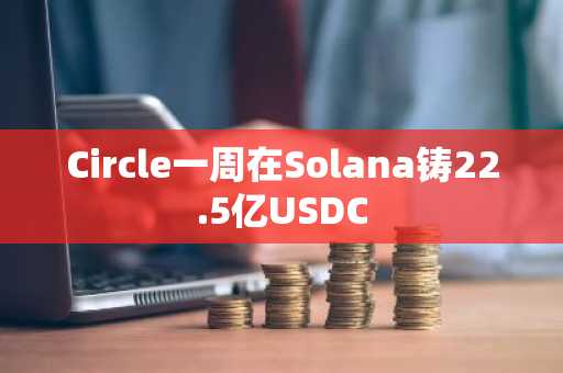 Circle一周在Solana铸22.5亿USDC