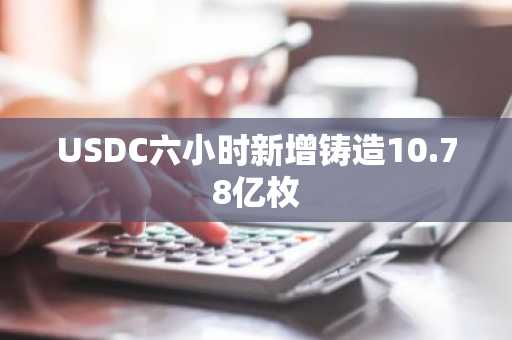 USDC六小时新增铸造10.78亿枚