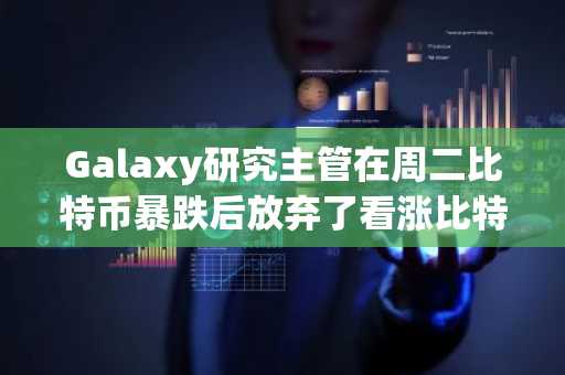 Galaxy研究主管在周二比特币暴跌后放弃了看涨比特币的观点