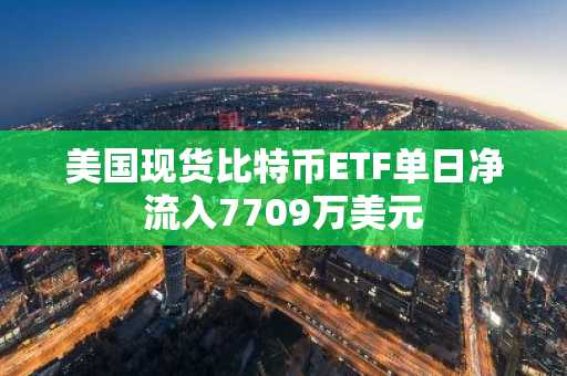 美国现货比特币ETF单日净流入7709万美元