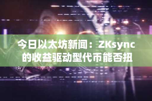今日以太坊新闻：ZKsync 的收益驱动型代币能否扭转 $ZK 的价格暴跌？