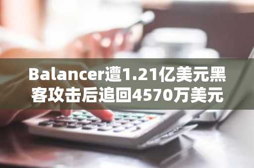 Balancer遭1.21亿美元黑客攻击后追回4570万美元 BAL代币仍暴跌24%