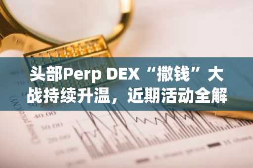 头部Perp DEX“撒钱”大战持续升温，近期活动全解析