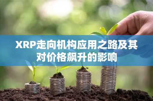 XRP走向机构应用之路及其对价格飙升的影响