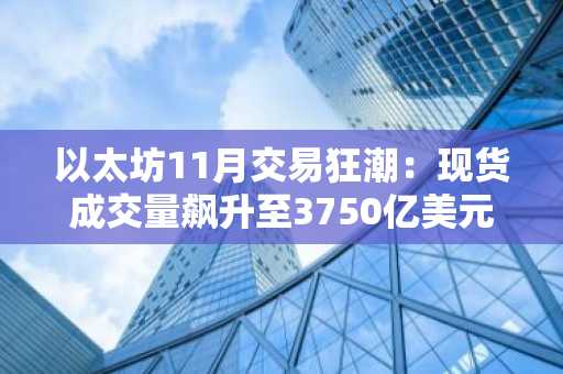 以太坊11月交易狂潮：现货成交量飙升至3750亿美元，ETF再添350亿美元助力