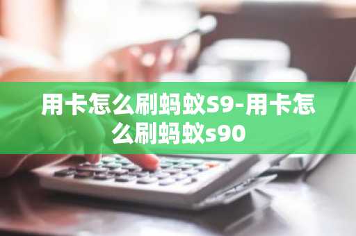 用卡怎么刷蚂蚁S9-用卡怎么刷蚂蚁s90