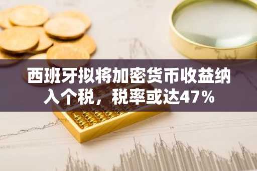 西班牙拟将加密货币收益纳入个税，税率或达47%