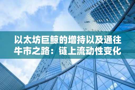 以太坊巨鲸的增持以及通往牛市之路：链上流动性变化和机构仓位调整预示着乐观情绪重燃