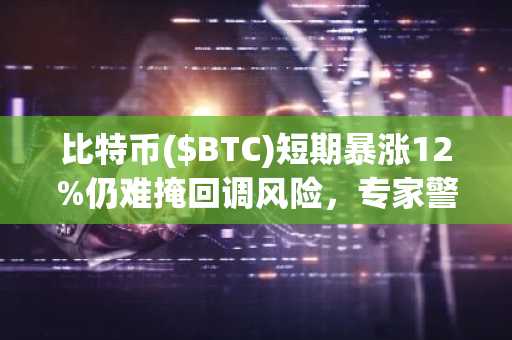 比特币($BTC)短期暴涨12%仍难掩回调风险，专家警示或跌破5万美元