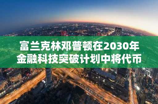 富兰克林邓普顿在2030年金融科技突破计划中将代币化基金引入香港