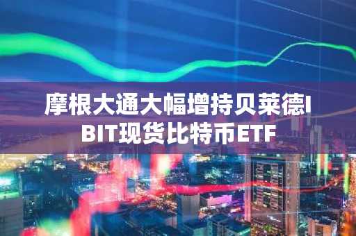 摩根大通大幅增持贝莱德IBIT现货比特币ETF