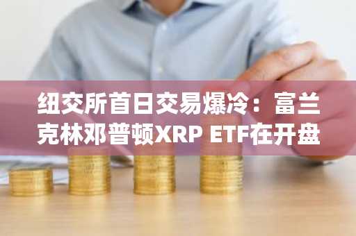 纽交所首日交易爆冷：富兰克林邓普顿XRP ETF在开盘90分钟内表现突出，Grayscale紧随其后