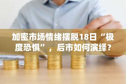 加密市场情绪摆脱18日“极度恐惧”，后市如何演绎？