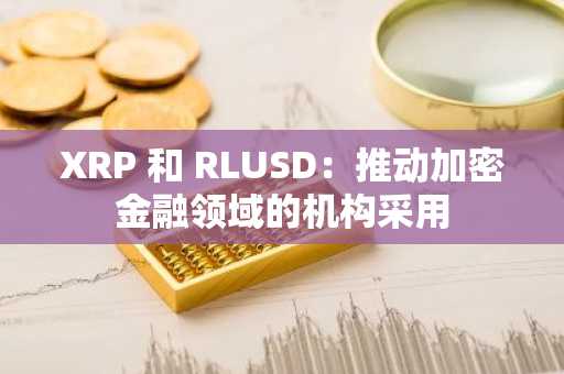 XRP 和 RLUSD：推动加密金融领域的机构采用