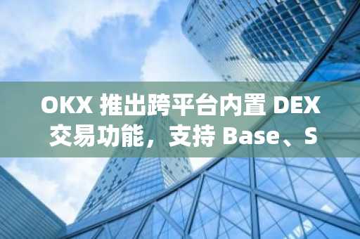 OKX 推出跨平台内置 DEX 交易功能，支持 Base、Solana 和 X Layer