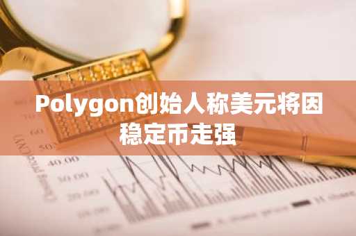 Polygon创始人称美元将因稳定币走强
