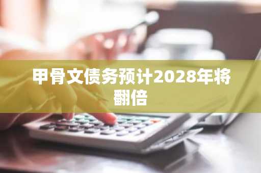 甲骨文债务预计2028年将翻倍