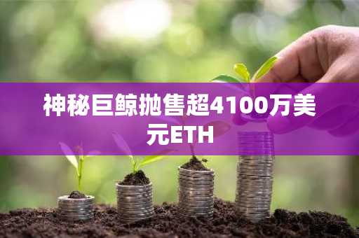 神秘巨鲸抛售超4100万美元ETH