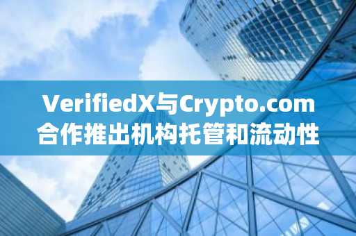 VerifiedX与Crypto.com合作推出机构托管和流动性解决方案
