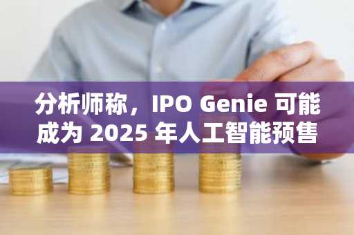 分析师称，IPO Genie 可能成为 2025 年人工智能预售热潮的“Solana 2.0”！