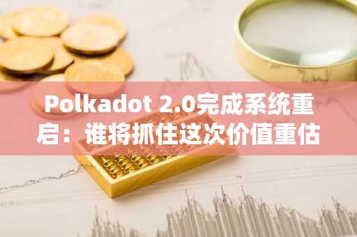 Polkadot 2.0完成系统重启：谁将抓住这次价值重估的窗口期？