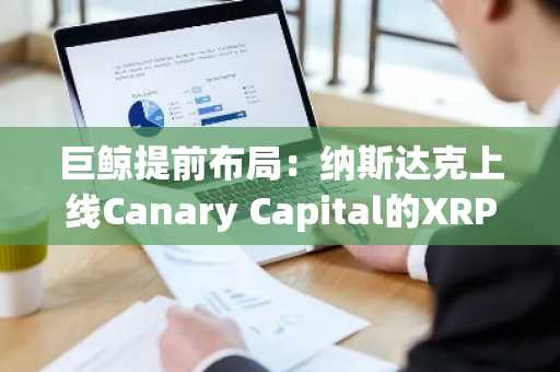 巨鲸提前布局：纳斯达克上线Canary Capital的XRP ETF引发市场热潮