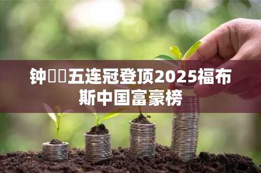 钟睒睒五连冠登顶2025福布斯中国富豪榜