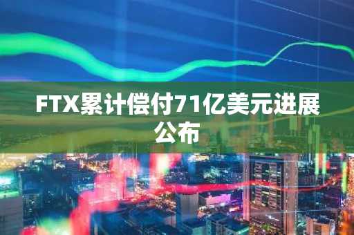 FTX累计偿付71亿美元进展公布