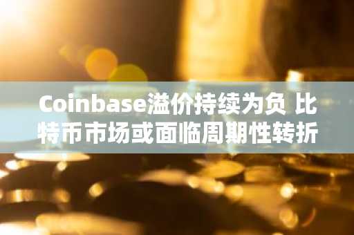 Coinbase溢价持续为负 比特币市场或面临周期性转折信号
